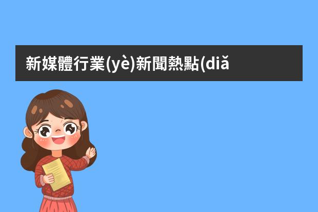 新媒體行業(yè)新聞熱點(diǎn)素材推薦