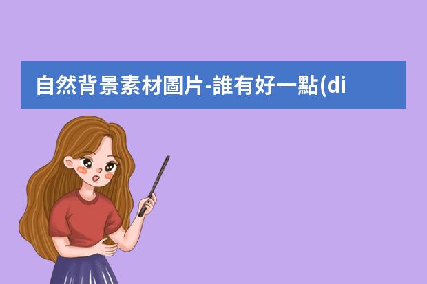 自然背景素材圖片-誰有好一點(diǎn)的圖片網(wǎng)站。我想找素材